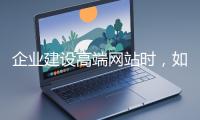 企业建设高端网站时,如何选择合适的设计公司?